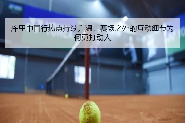 库里中国行热点持续升温，赛场之外的互动细节为何更打动人